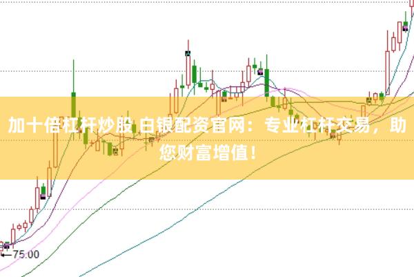 加十倍杠杆炒股 白银配资官网：专业杠杆交易，助您财富增值！