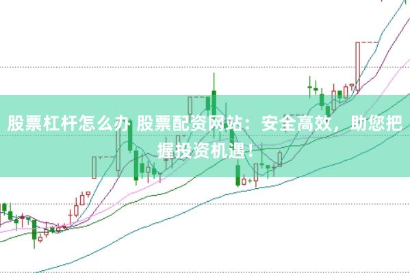 股票杠杆怎么办 股票配资网站：安全高效，助您把握投资机遇！