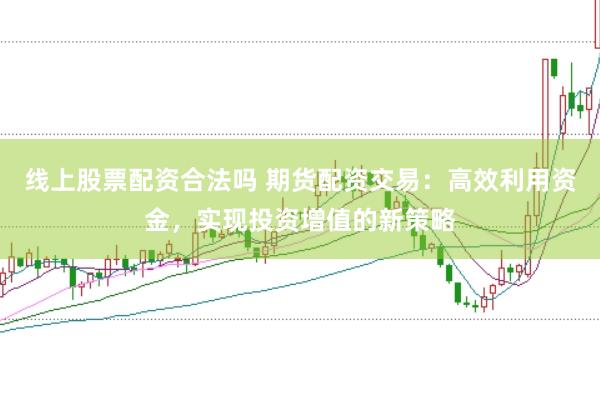 线上股票配资合法吗 期货配资交易：高效利用资金，实现投资增值的新策略