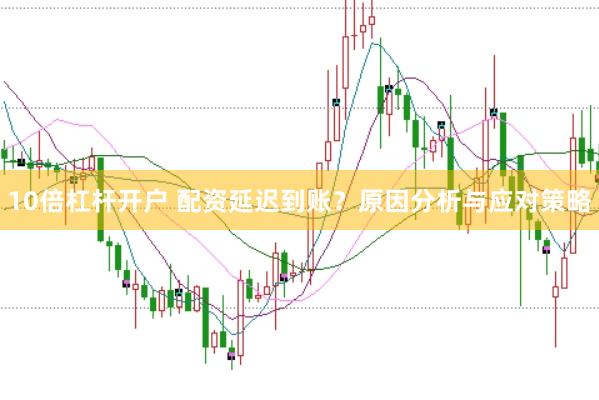 10倍杠杆开户 配资延迟到账？原因分析与应对策略