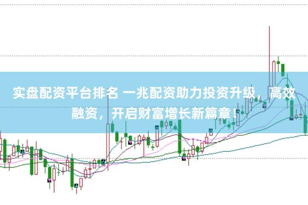 实盘配资平台排名 一兆配资助力投资升级，高效融资，开启财富增长新篇章！