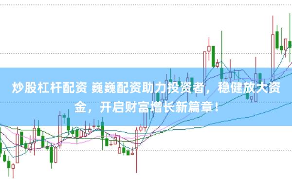 炒股杠杆配资 巍巍配资助力投资者，稳健放大资金，开启财富增长新篇章！
