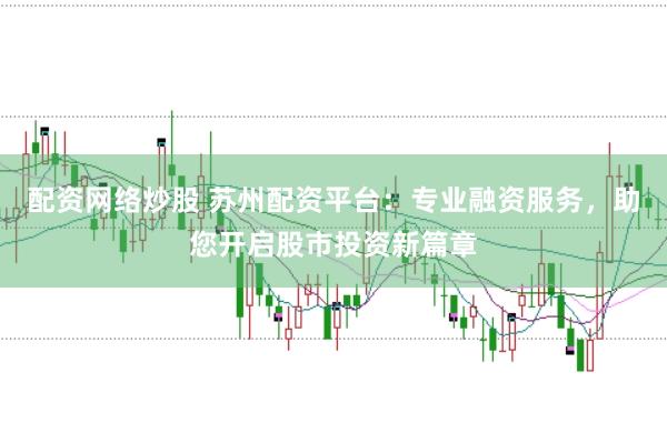 配资网络炒股 苏州配资平台：专业融资服务，助您开启股市投资新篇章