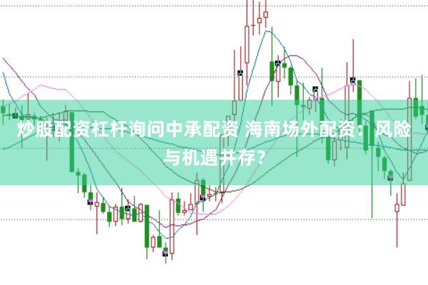 炒股配资杠杆询问中承配资 海南场外配资：风险与机遇并存？