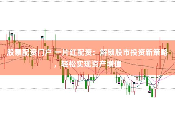 股票配资门户 一片红配资：解锁股市投资新策略，轻松实现资产增值
