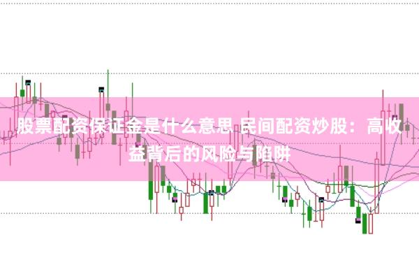 股票配资保证金是什么意思 民间配资炒股：高收益背后的风险与陷阱