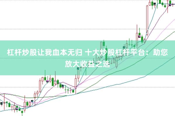 杠杆炒股让我血本无归 十大炒股杠杆平台：助您放大收益之选