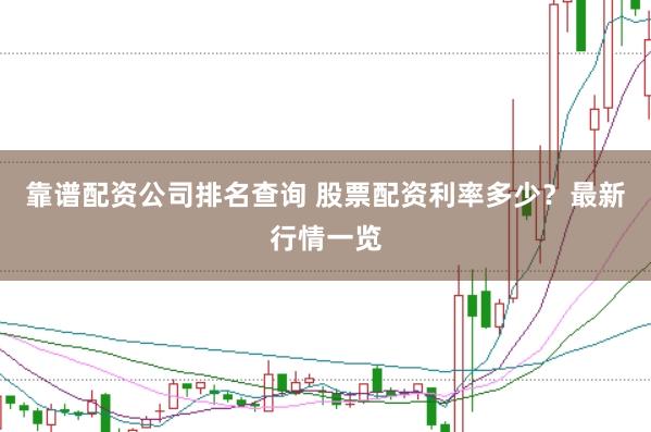 靠谱配资公司排名查询 股票配资利率多少？最新行情一览