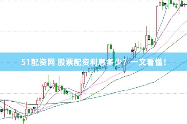 51配资网 股票配资利息多少？一文看懂！