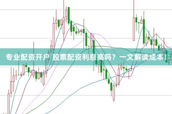 专业配资开户 股票配资利息高吗？一文解读成本！
