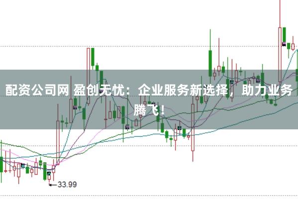 配资公司网 盈创无忧：企业服务新选择，助力业务腾飞！