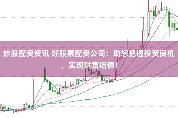 炒股配资资讯 好股票配资公司：助您把握投资良机，实现财富增值！