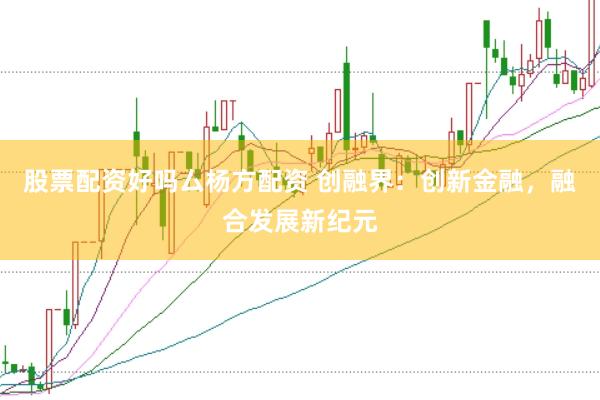 股票配资好吗厶杨方配资 创融界：创新金融，融合发展新纪元