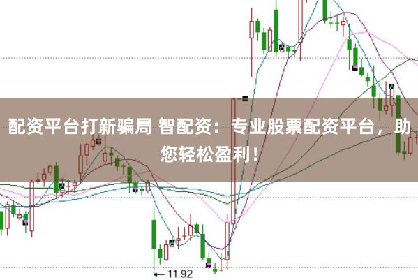配资平台打新骗局 智配资：专业股票配资平台，助您轻松盈利！