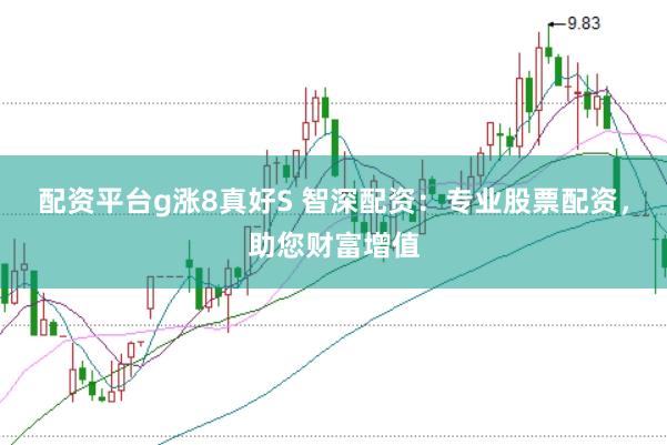 配资平台g涨8真好S 智深配资：专业股票配资，助您财富增值