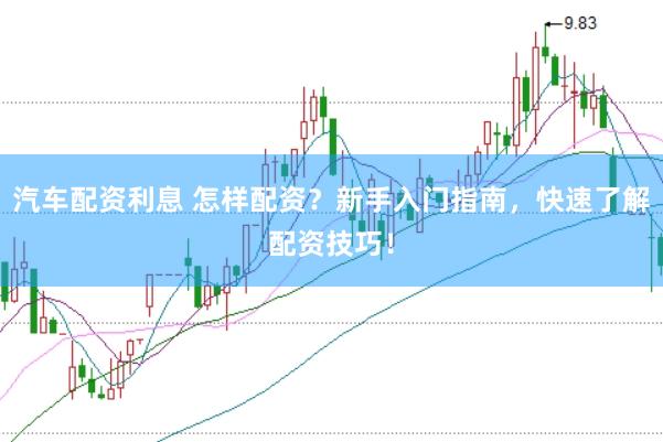 汽车配资利息 怎样配资？新手入门指南，快速了解配资技巧！