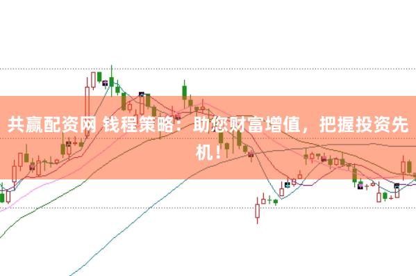 共赢配资网 钱程策略：助您财富增值，把握投资先机！