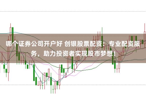 哪个证券公司开户好 创银股票配资：专业配资服务，助力投资者实现股市梦想！