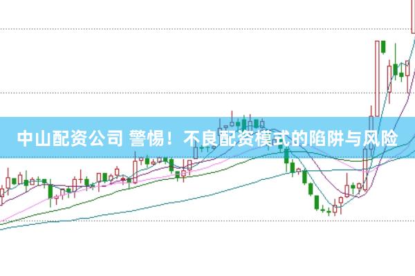 中山配资公司 警惕！不良配资模式的陷阱与风险