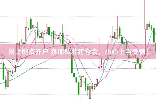 网上配资开户 参加私募建仓会，小心上当受骗！