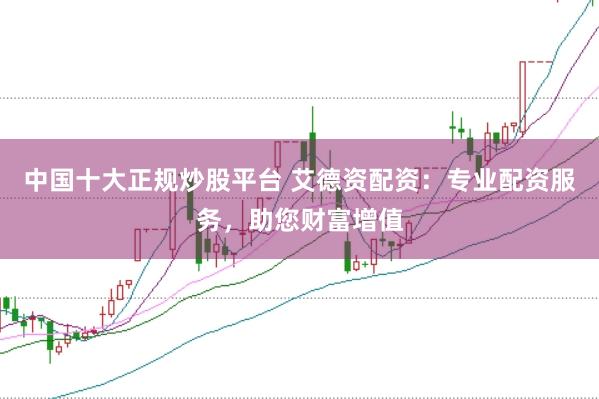 中国十大正规炒股平台 艾德资配资：专业配资服务，助您财富增值