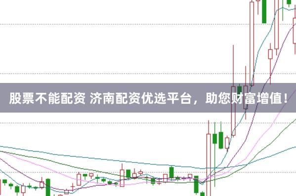 股票不能配资 济南配资优选平台，助您财富增值！