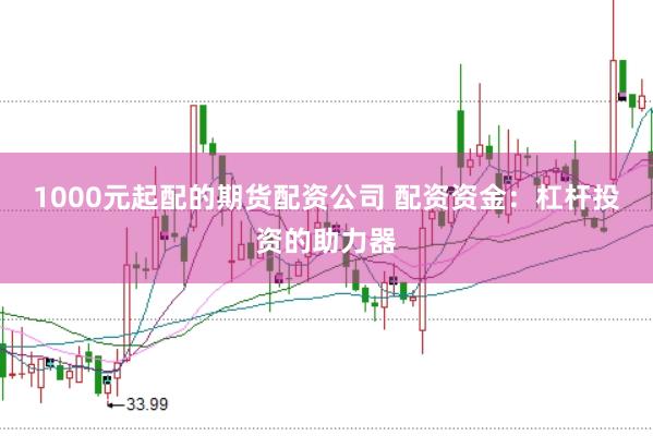 1000元起配的期货配资公司 配资资金：杠杆投资的助力器