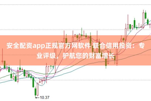 安全配资app正规官方网软件 联合信用投资：专业评级，护航您的财富增长