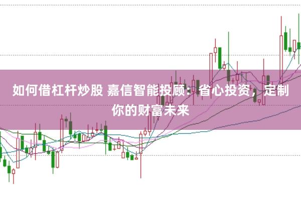 如何借杠杆炒股 嘉信智能投顾：省心投资，定制你的财富未来