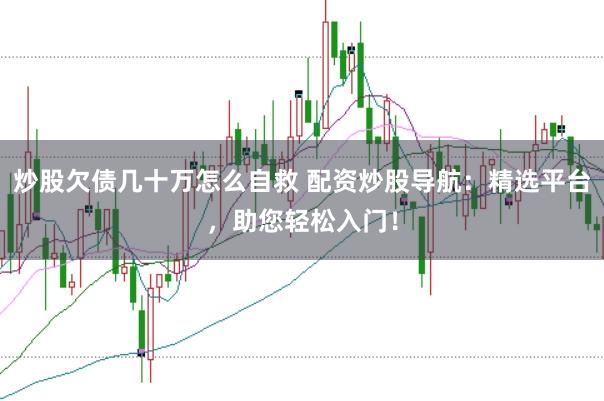 炒股欠债几十万怎么自救 配资炒股导航：精选平台，助您轻松入门！