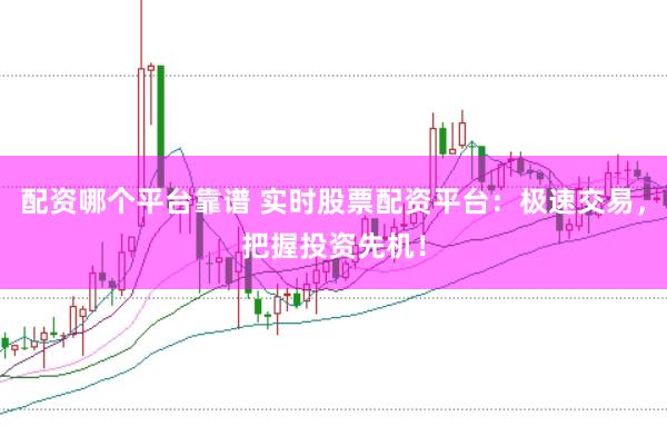 配资哪个平台靠谱 实时股票配资平台：极速交易，把握投资先机！