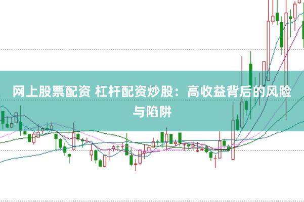 网上股票配资 杠杆配资炒股：高收益背后的风险与陷阱