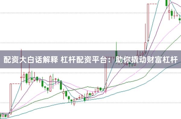配资大白话解释 杠杆配资平台：助你撬动财富杠杆