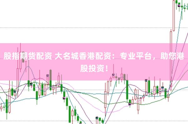 股指期货配资 大名城香港配资：专业平台，助您港股投资！