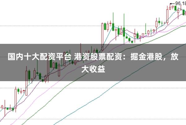 国内十大配资平台 港资股票配资：掘金港股，放大收益