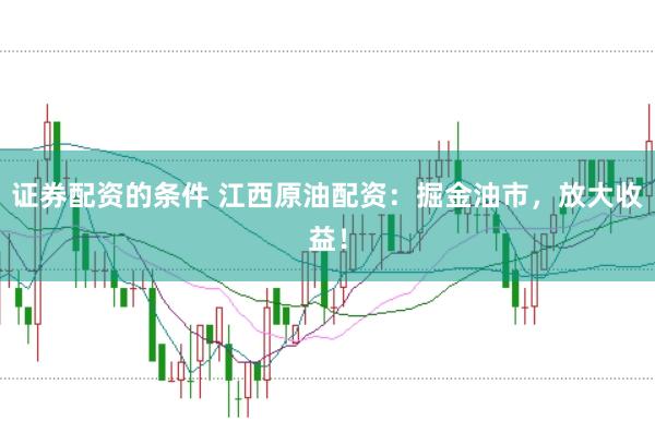 证券配资的条件 江西原油配资：掘金油市，放大收益！