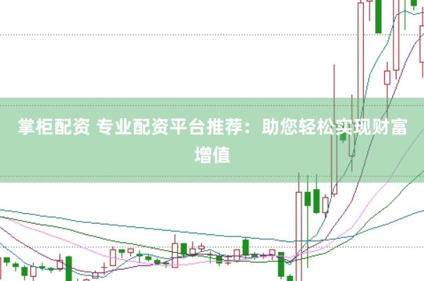 掌柜配资 专业配资平台推荐：助您轻松实现财富增值