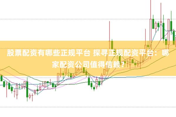 股票配资有哪些正规平台 探寻正规配资平台：哪家配资公司值得信赖？