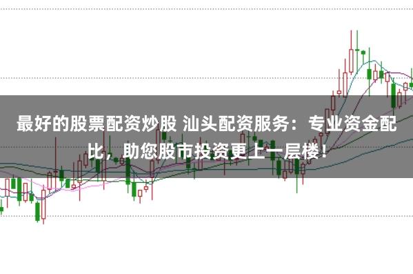 最好的股票配资炒股 汕头配资服务：专业资金配比，助您股市投资更上一层楼！