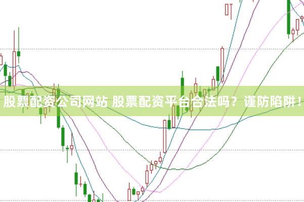 股票配资公司网站 股票配资平台合法吗？谨防陷阱！