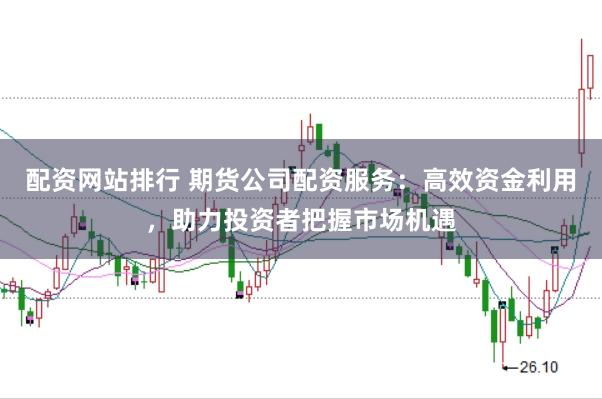 配资网站排行 期货公司配资服务：高效资金利用，助力投资者把握市场机遇