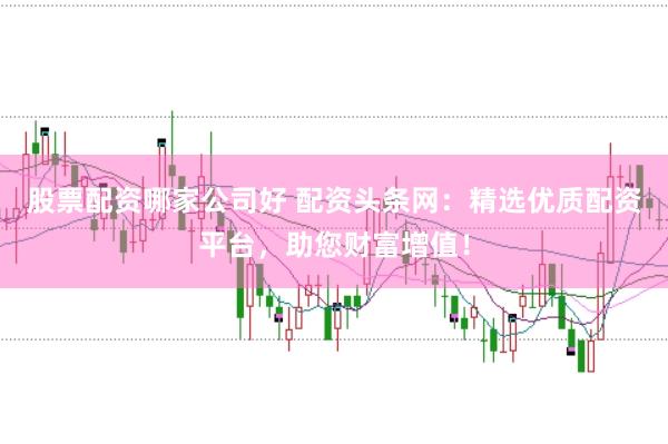 股票配资哪家公司好 配资头条网：精选优质配资平台，助您财富增值！