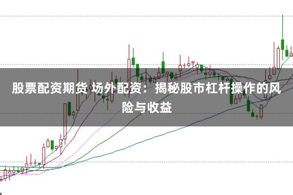 股票配资期货 场外配资：揭秘股市杠杆操作的风险与收益