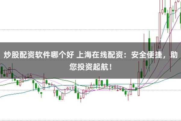 炒股配资软件哪个好 上海在线配资：安全便捷，助您投资起航！
