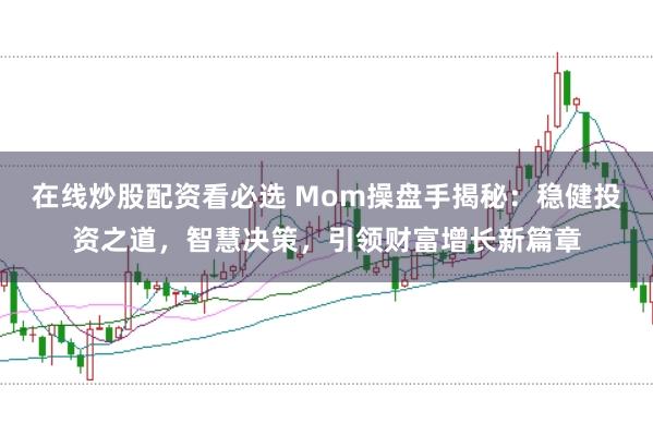 在线炒股配资看必选 Mom操盘手揭秘：稳健投资之道，智慧决策，引领财富增长新篇章