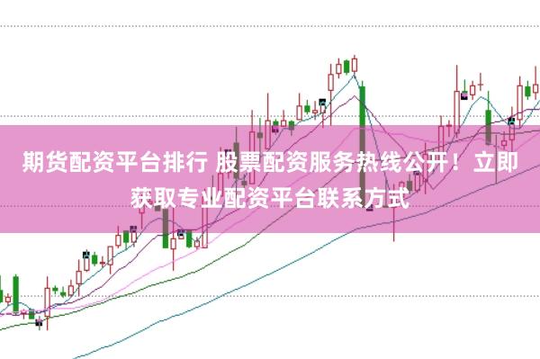 期货配资平台排行 股票配资服务热线公开！立即获取专业配资平台联系方式