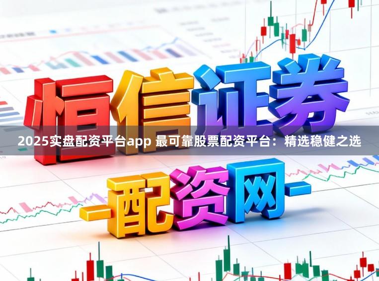 2025实盘配资平台app 最可靠股票配资平台：精选稳健之选