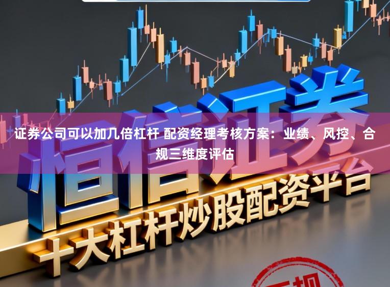 证券公司可以加几倍杠杆 配资经理考核方案：业绩、风控、合规三维度评估