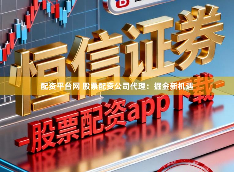 配资平台网 股票配资公司代理：掘金新机遇