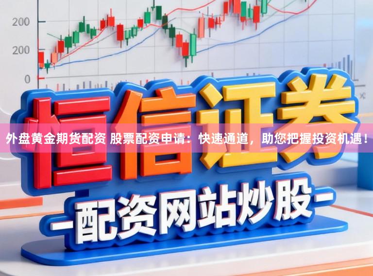 外盘黄金期货配资 股票配资申请：快速通道，助您把握投资机遇！